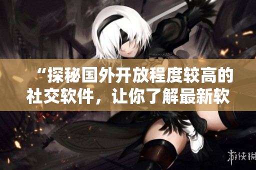 “探秘國(guó)外開(kāi)放程度較高的社交軟件，讓你了解最新軟件趨勢(shì)！”
