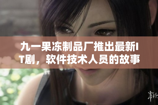 九一果凍制品廠推出最新IT劇，軟件技術(shù)人員的故事
