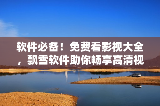軟件必備！免費(fèi)看影視大全，飄雪軟件助你暢享高清視頻！