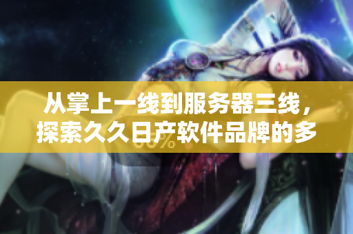 從掌上一線到服務(wù)器三線，探索久久日產(chǎn)軟件品牌的多元化發(fā)展