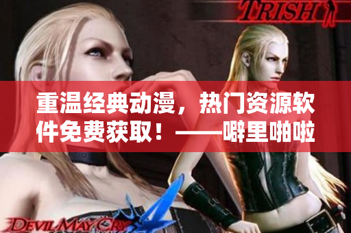 重溫經(jīng)典動(dòng)漫，熱門資源軟件免費(fèi)獲取！——噼里啪啦高清動(dòng)漫免費(fèi)觀看