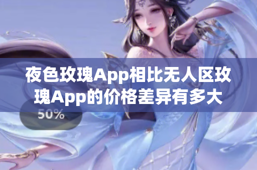 夜色玫瑰App相比無(wú)人區(qū)玫瑰App的價(jià)格差異有多大