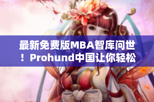 最新免費版MBA智庫問世！Prohund中國讓你輕松提升商業(yè)技能