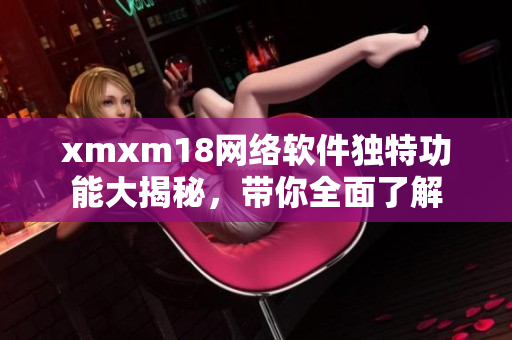xmxm18網(wǎng)絡(luò)軟件獨(dú)特功能大揭秘，帶你全面了解