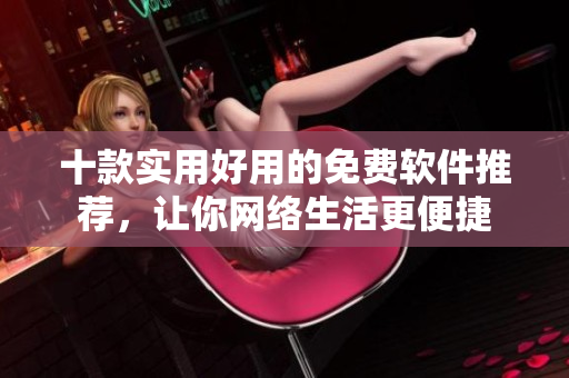 十款實(shí)用好用的免費(fèi)軟件推薦，讓你網(wǎng)絡(luò)生活更便捷