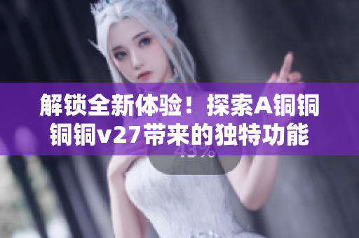 解鎖全新體驗(yàn)！探索A銅銅銅銅v27帶來的獨(dú)特功能