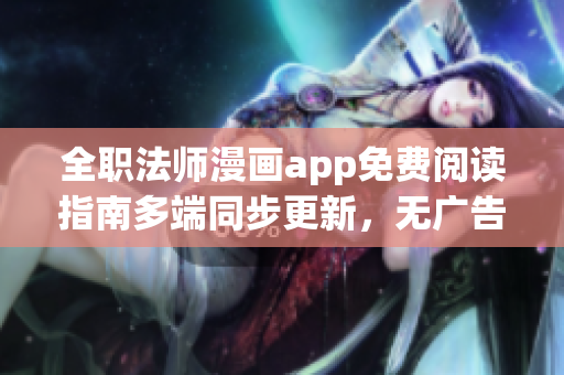全職法師漫畫app免費閱讀指南多端同步更新，無廣告流暢觀看