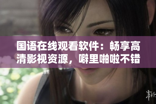 國語在線觀看軟件：暢享高清影視資源，噼里啪啦不錯過