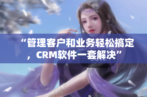 “管理客戶和業(yè)務(wù)輕松搞定，CRM軟件一套解決”