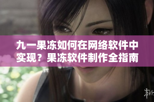 九一果凍如何在網(wǎng)絡(luò)軟件中實(shí)現(xiàn)？果凍軟件制作全指南