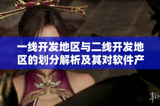 一線開(kāi)發(fā)地區(qū)與二線開(kāi)發(fā)地區(qū)的劃分解析及其對(duì)軟件產(chǎn)業(yè)的影響
