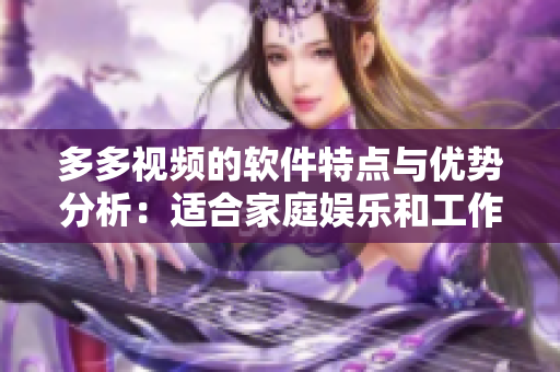 多多視頻的軟件特點與優(yōu)勢分析：適合家庭娛樂和工作學習的全能視頻工具
