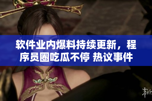 軟件業(yè)內(nèi)爆料持續(xù)更新，程序員圈吃瓜不停 熱議事件