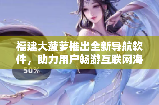 福建大菠蘿推出全新導(dǎo)航軟件，助力用戶暢游互聯(lián)網(wǎng)海洋