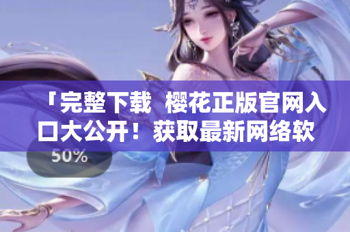 「完整下載  櫻花正版官網(wǎng)入口大公開！獲取最新網(wǎng)絡(luò)軟件」