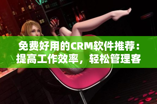 免費(fèi)好用的CRM軟件推薦：提高工作效率，輕松管理客戶信息