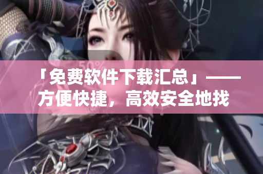 「免費軟件下載匯總」—— 方便快捷，高效安全地找到你所需的軟件