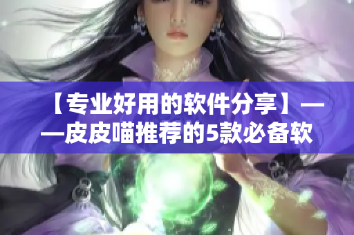 【專業(yè)好用的軟件分享】——皮皮喵推薦的5款必備軟件