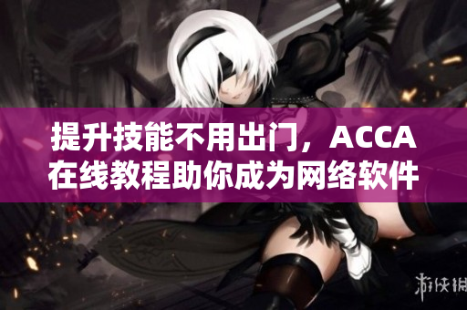 提升技能不用出門，ACCA在線教程助你成為網(wǎng)絡(luò)軟件高手