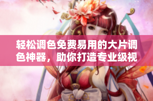 輕松調(diào)色免費易用的大片調(diào)色神器，助你打造專業(yè)級視覺效果 