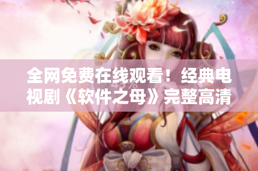 全網(wǎng)免費在線觀看！經(jīng)典電視劇《軟件之母》完整高清版