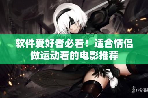 軟件愛好者必看！適合情侶做運(yùn)動(dòng)看的電影推薦