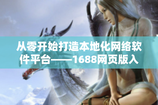 從零開始打造本地化網絡軟件平臺——1688網頁版入口完整教程