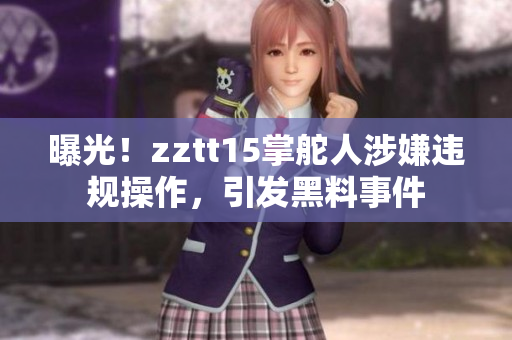 曝光！zztt15掌舵人涉嫌違規(guī)操作，引發(fā)黑料事件