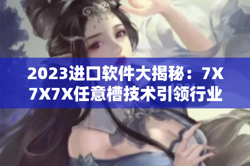 2023進(jìn)口軟件大揭秘：7X7X7X任意槽技術(shù)引領(lǐng)行業(yè)發(fā)展！