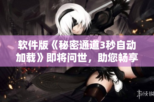 軟件版《秘密通道3秒自動(dòng)加載》即將問世，助您暢享快速便捷體驗(yàn)