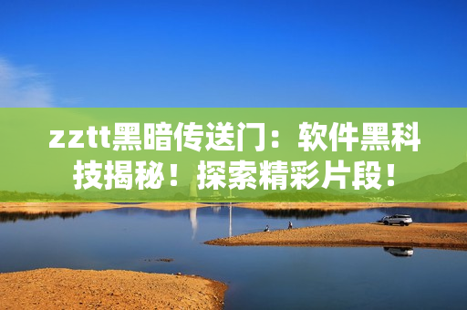 zztt黑暗傳送門：軟件黑科技揭秘！探索精彩片段！
