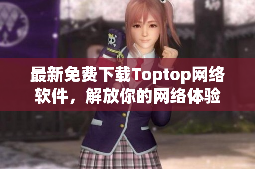 最新免費(fèi)下載Toptop網(wǎng)絡(luò)軟件，解放你的網(wǎng)絡(luò)體驗(yàn)