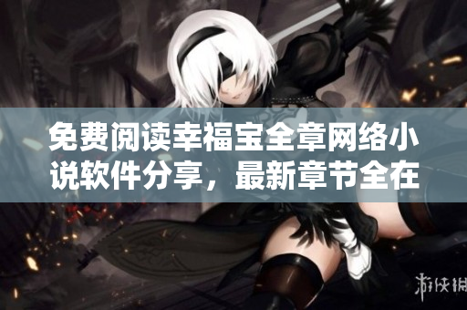 免費閱讀幸福寶全章網(wǎng)絡(luò)小說軟件分享，最新章節(jié)全在線享讀
