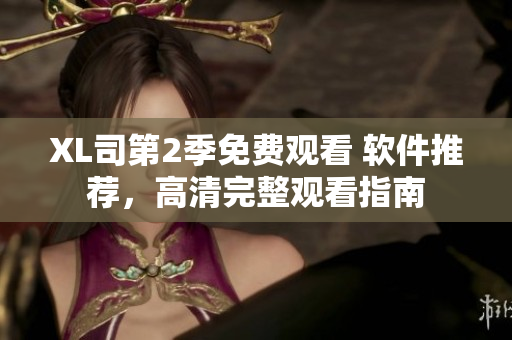 XL司第2季免費(fèi)觀看 軟件推薦，高清完整觀看指南