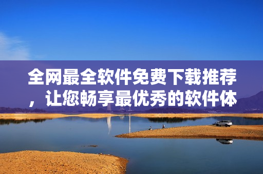 全網(wǎng)最全軟件免費(fèi)下載推薦，讓您暢享最優(yōu)秀的軟件體驗(yàn)！