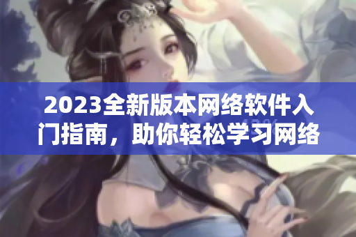 2023全新版本網絡軟件入門指南，助你輕松學習網絡編程技巧