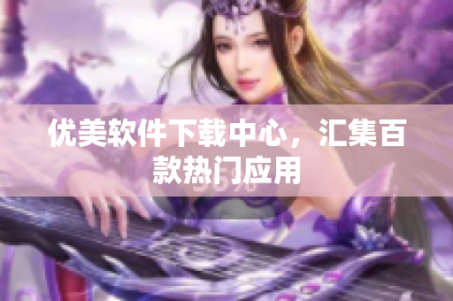 優(yōu)美軟件下載中心，匯集百款熱門應(yīng)用