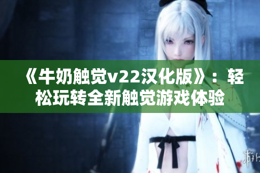 《牛奶觸覺(jué)v22漢化版》：輕松玩轉(zhuǎn)全新觸覺(jué)游戲體驗(yàn)