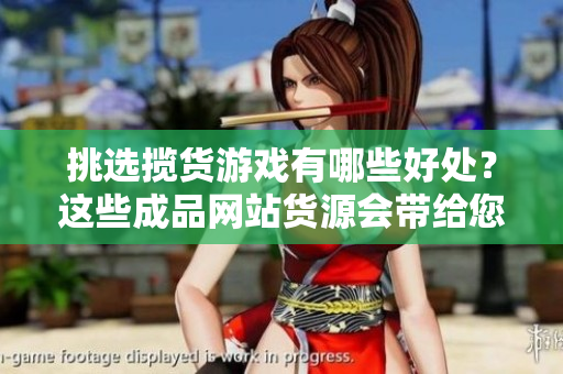 挑選攬貨游戲有哪些好處？這些成品網(wǎng)站貨源會(huì)帶給您什么？