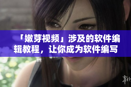 「嫩芽視頻」涉及的軟件編輯教程，讓你成為軟件編寫(xiě)高手！
