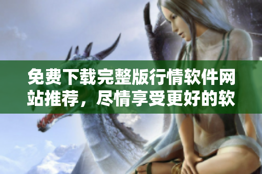 免費(fèi)下載完整版行情軟件網(wǎng)站推薦，盡情享受更好的軟件使用體驗(yàn)