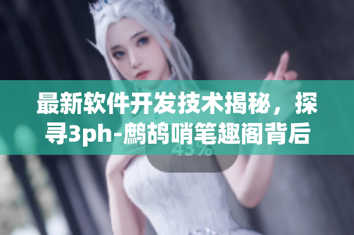 最新軟件開發(fā)技術(shù)揭秘，探尋3ph-鷓鴣哨筆趣閣背后的秘密
