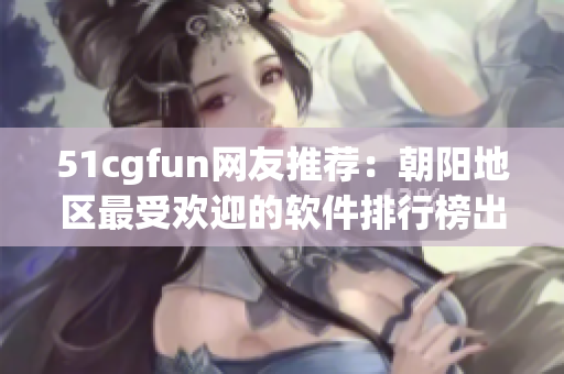 51cgfun網(wǎng)友推薦：朝陽(yáng)地區(qū)最受歡迎的軟件排行榜出爐！
