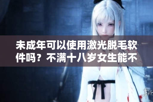 未成年可以使用激光脫毛軟件嗎？不滿十八歲女生能不能用脫毛軟件？