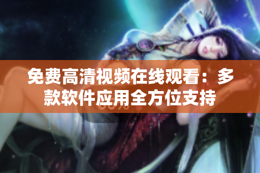 免費高清視頻在線觀看：多款軟件應用全方位支持