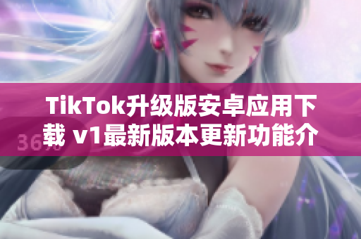 TikTok升級版安卓應用下載 v1最新版本更新功能介紹