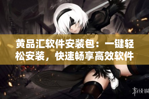 黃品匯軟件安裝包：一鍵輕松安裝，快速暢享高效軟件。