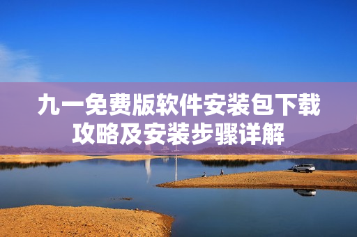 九一免費版軟件安裝包下載攻略及安裝步驟詳解