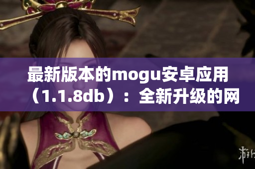 最新版本的mogu安卓應(yīng)用（1.1.8db）：全新升級(jí)的網(wǎng)絡(luò)軟件現(xiàn)已推出！