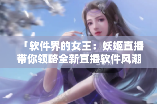 「軟件界的女王：妖姬直播帶你領(lǐng)略全新直播軟件風(fēng)潮」